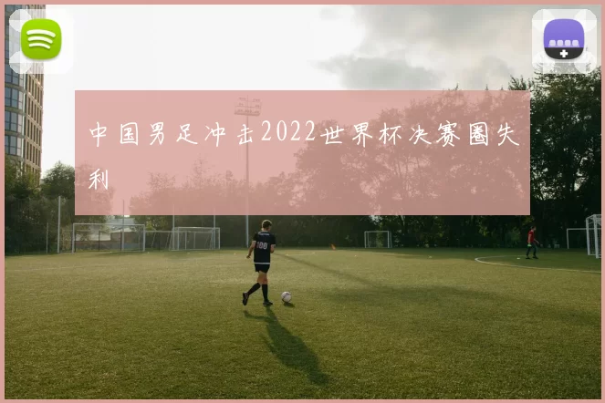 中国男足冲击2022世界杯决赛圈失利