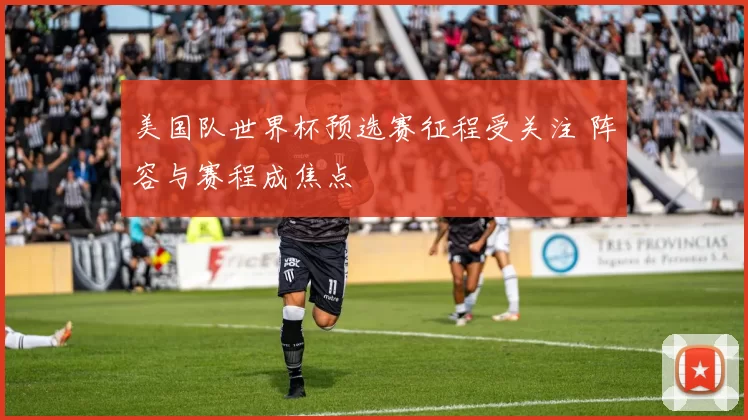 美国队世界杯预选赛征程受关注 阵容与赛程成焦点
