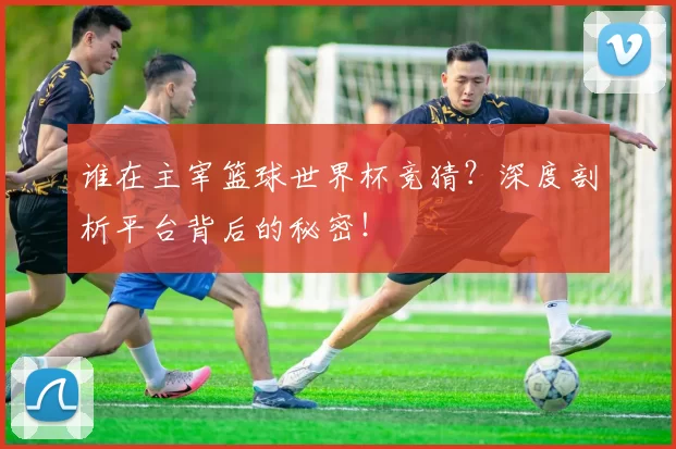 谁在主宰篮球世界杯竞猜？深度剖析平台背后的秘密！