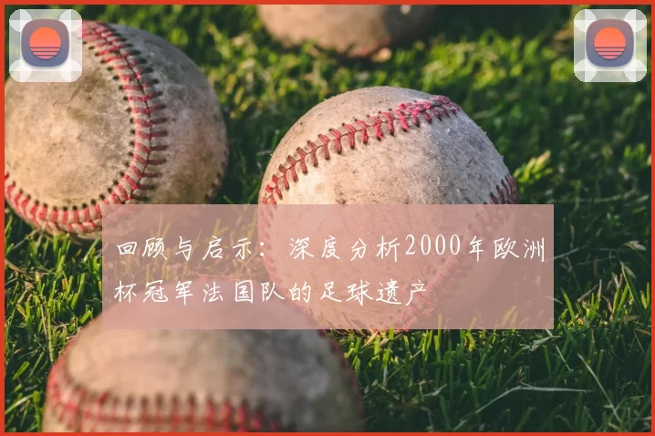 回顾与启示：深度分析2000年欧洲杯冠军法国队的足球遗产