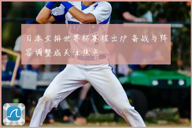 日本女排世界杯赛程出炉 备战与阵容调整成关注焦点