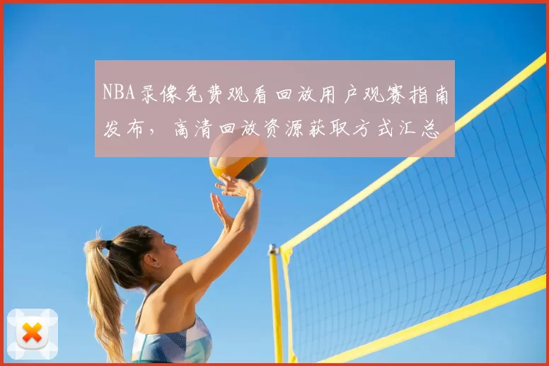 NBA录像免费观看回放用户观赛指南发布，高清回放资源获取方式汇总