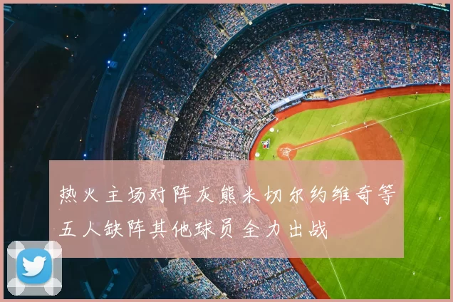 热火主场对阵灰熊米切尔约维奇等五人缺阵其他球员全力出战