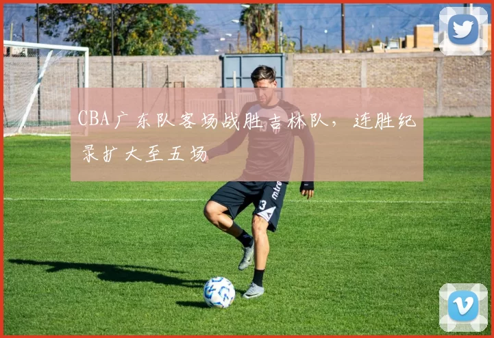 CBA广东队客场战胜吉林队，连胜纪录扩大至五场