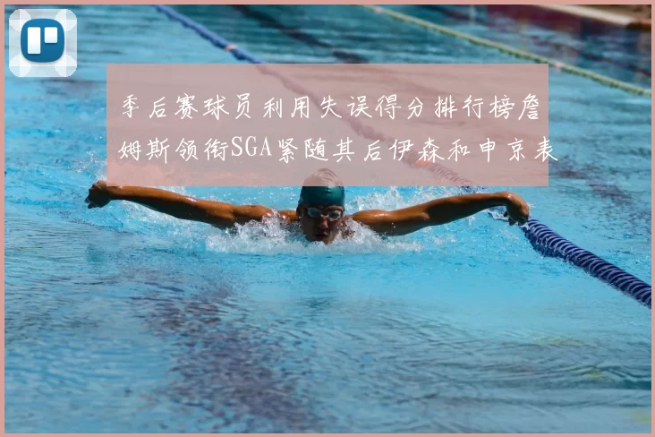 季后赛球员利用失误得分排行榜詹姆斯领衔SGA紧随其后伊森和申京表现不俗