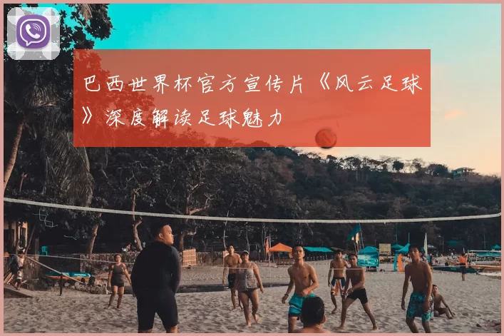 巴西世界杯官方宣传片《风云足球》深度解读足球魅力
