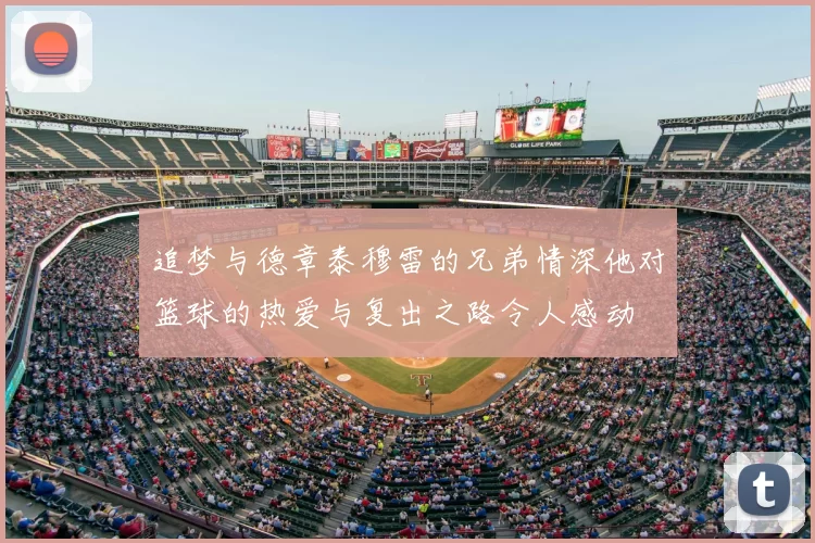 追梦与德章泰穆雷的兄弟情深他对篮球的热爱与复出之路令人感动